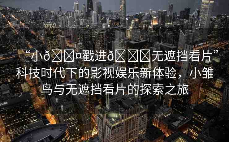 “小??戳進(jìn)??無遮擋看片”科技時(shí)代下的影視娛樂新體驗(yàn)，小雛鳥與無遮擋看片的探索之旅