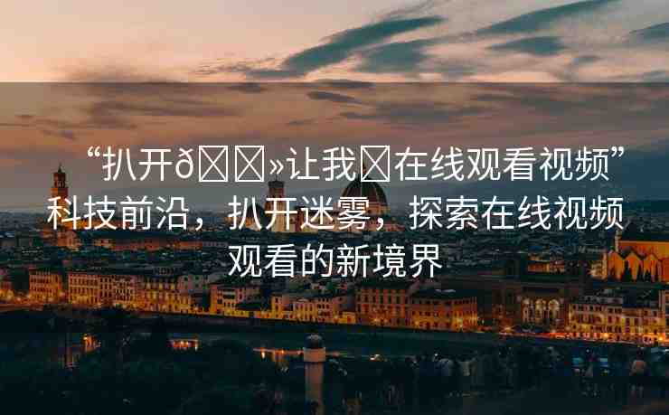 “扒開??讓我?在線觀看視頻”科技前沿，扒開迷霧，探索在線視頻觀看的新境界