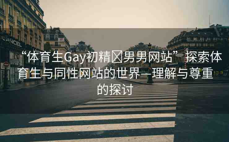 “體育生Gay初精?男男網站”探索體育生與同性網站的世界—理解與尊重的探討