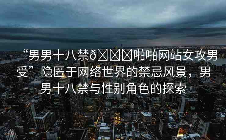 “男男十八禁??啪啪網(wǎng)站女攻男受”隱匿于網(wǎng)絡世界的禁忌風景，男男十八禁與性別角色的探索