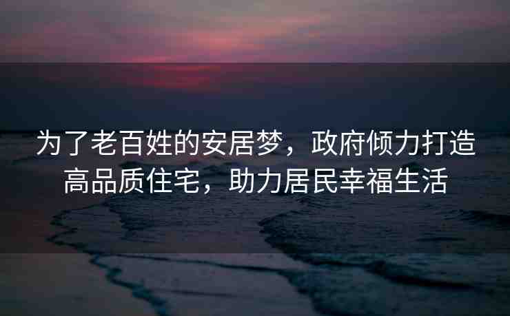 為了老百姓的安居夢(mèng)，政府傾力打造高品質(zhì)住宅，助力居民幸福生活