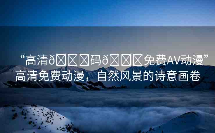 “高清??碼??免費(fèi)AV動(dòng)漫”高清免費(fèi)動(dòng)漫，自然風(fēng)景的詩意畫卷