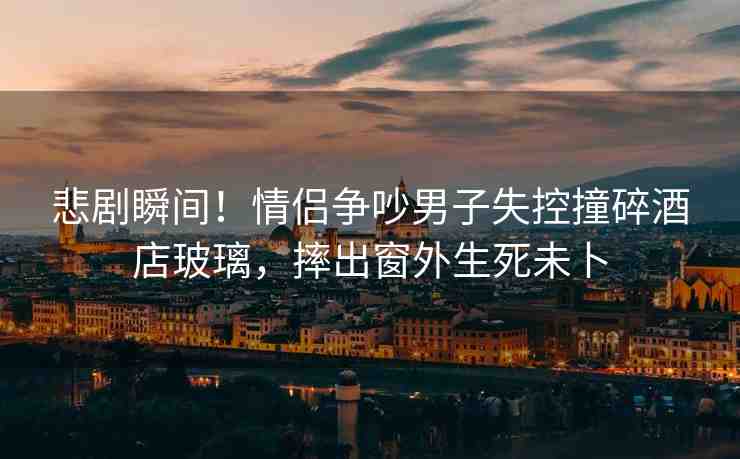 悲劇瞬間！情侶爭(zhēng)吵男子失控撞碎酒店玻璃，摔出窗外生死未卜