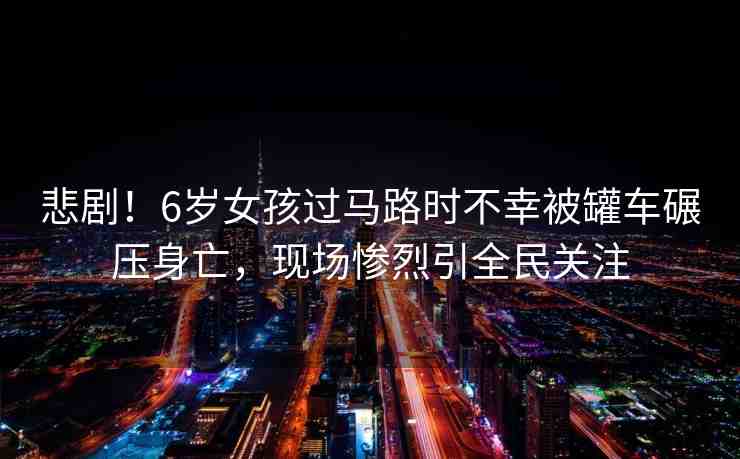 悲?。?歲女孩過馬路時(shí)不幸被罐車碾壓身亡，現(xiàn)場慘烈引全民關(guān)注