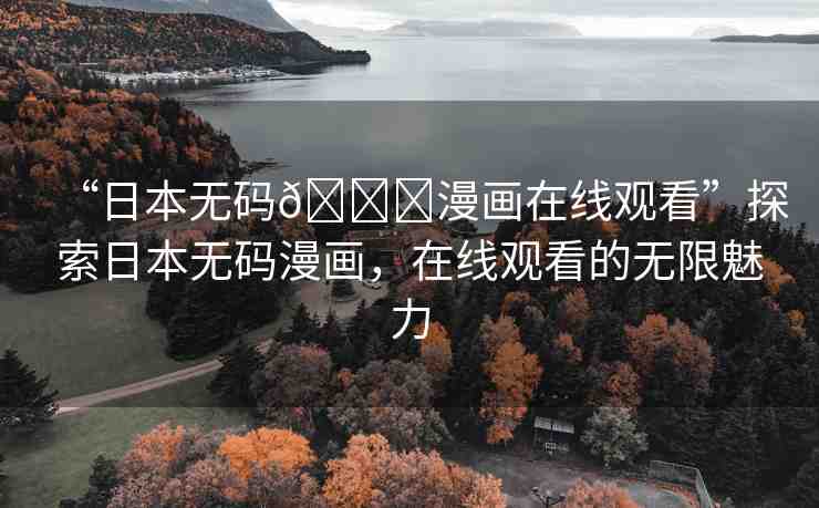 “日本無碼??漫畫在線觀看”探索日本無碼漫畫，在線觀看的無限魅力