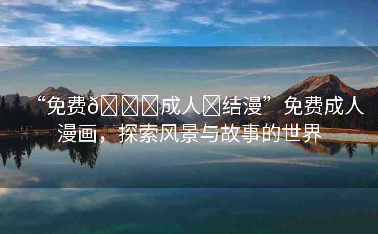 “免費(fèi)??成人?結(jié)漫”免費(fèi)成人漫畫，探索風(fēng)景與故事的世界