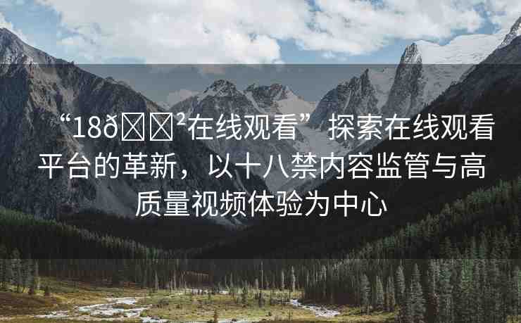 “18??在線觀看”探索在線觀看平臺的革新，以十八禁內(nèi)容監(jiān)管與高質(zhì)量視頻體驗為中心