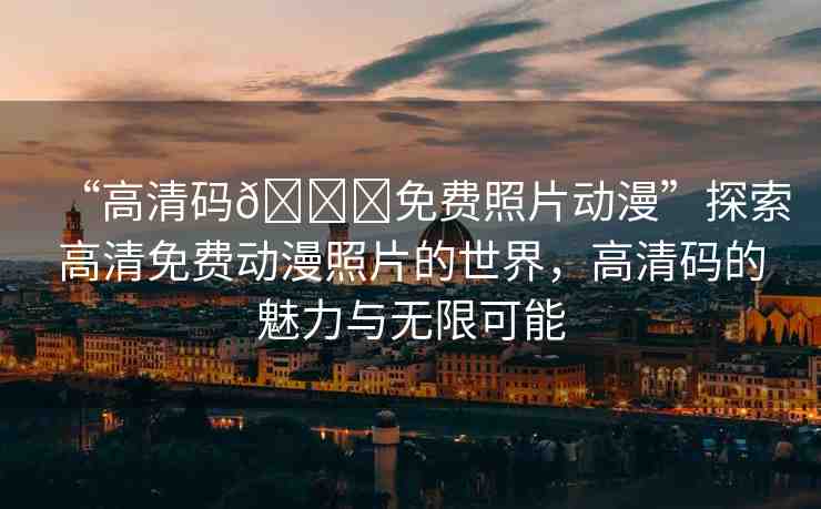 “高清碼??免費照片動漫”探索高清免費動漫照片的世界，高清碼的魅力與無限可能