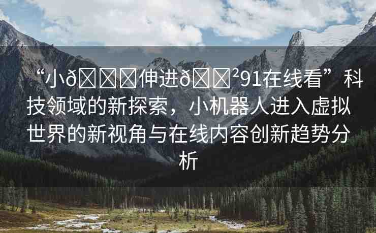 “小??伸進(jìn)??91在線看”科技領(lǐng)域的新探索，小機(jī)器人進(jìn)入虛擬世界的新視角與在線內(nèi)容創(chuàng)新趨勢(shì)分析
