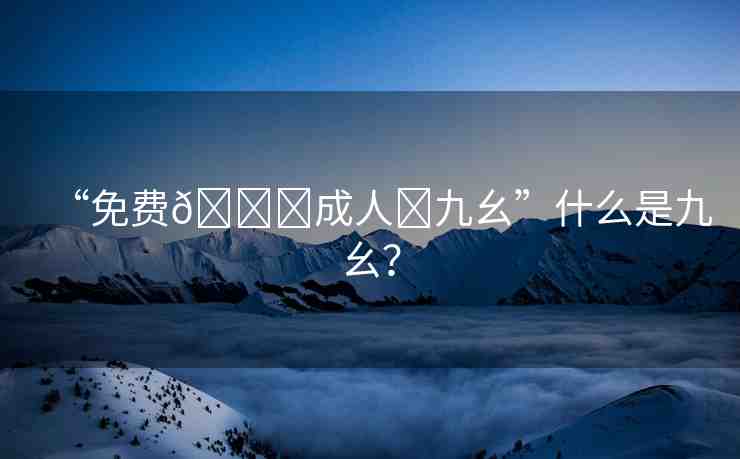 “免費(fèi)??成人?九幺”什么是九幺？