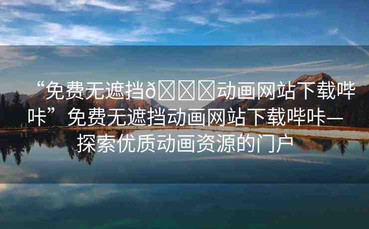 “免費(fèi)無遮擋??動畫網(wǎng)站下載嗶咔”免費(fèi)無遮擋動畫網(wǎng)站下載嗶咔—探索優(yōu)質(zhì)動畫資源的門戶