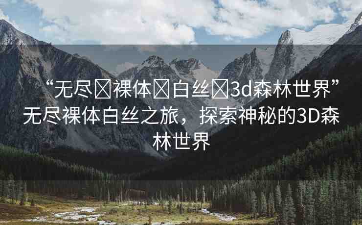 “無盡?裸體?白絲?3d森林世界”無盡裸體白絲之旅，探索神秘的3D森林世界