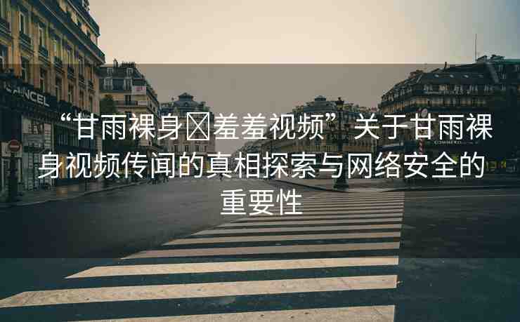 “甘雨裸身?羞羞視頻”關于甘雨裸身視頻傳聞的真相探索與網(wǎng)絡安全的重要性