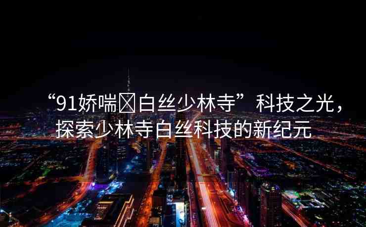 “91嬌喘?白絲少林寺”科技之光，探索少林寺白絲科技的新紀(jì)元