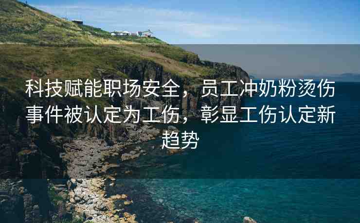 科技賦能職場(chǎng)安全，員工沖奶粉燙傷事件被認(rèn)定為工傷，彰顯工傷認(rèn)定新趨勢(shì)