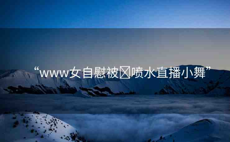 “www女自慰被?噴水直播小舞”
