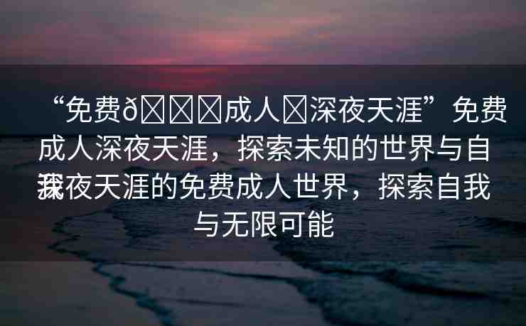 “免費(fèi)??成人?深夜天涯”免費(fèi)成人深夜天涯，探索未知的世界與自我
深夜天涯的免費(fèi)成人世界，探索自我與無限可能