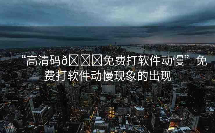 “高清碼??免費打軟件動慢”免費打軟件動慢現(xiàn)象的出現(xiàn)