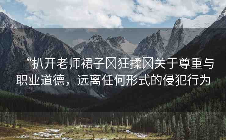 “扒開(kāi)老師裙子?狂揉?關(guān)于尊重與職業(yè)道德，遠(yuǎn)離任何形式的侵犯行為