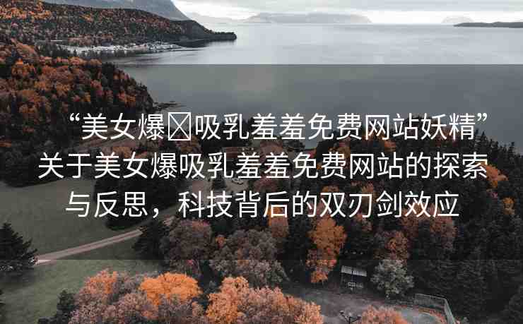 “美女爆?吸乳羞羞免費網(wǎng)站妖精”關于美女爆吸乳羞羞免費網(wǎng)站的探索與反思，科技背后的雙刃劍效應