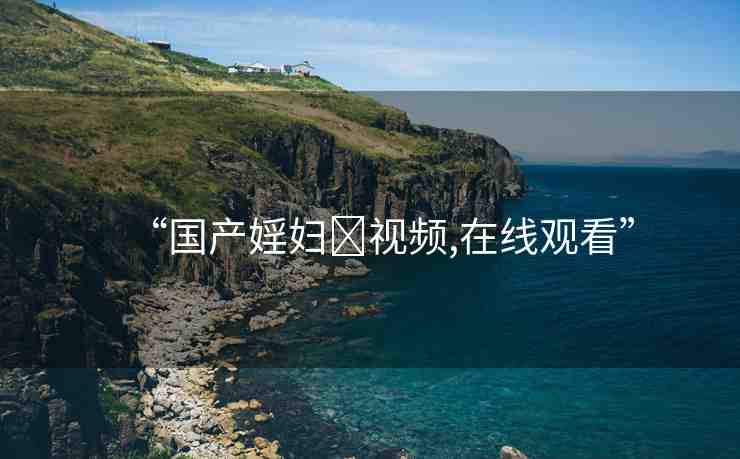 “國產(chǎn)婬婦?視頻,在線觀看”