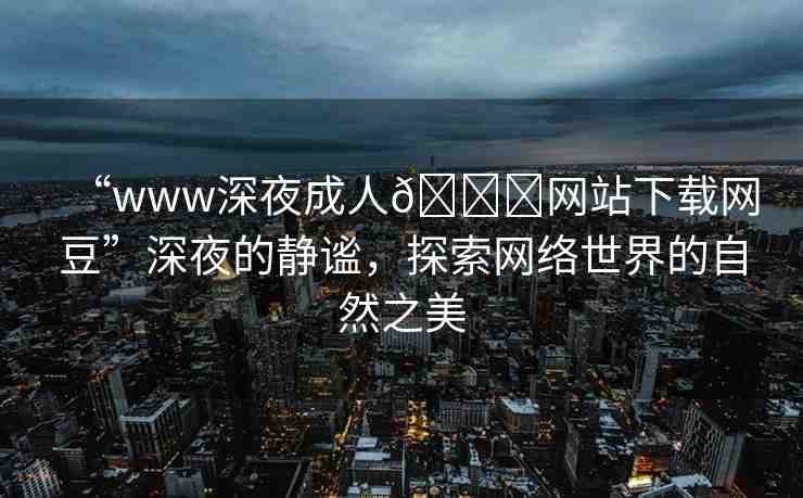 “www深夜成人??網(wǎng)站下載網(wǎng)豆”深夜的靜謐，探索網(wǎng)絡(luò)世界的自然之美