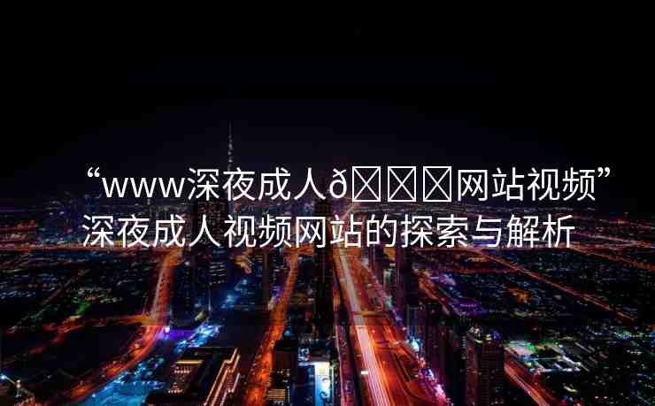 “www深夜成人??網(wǎng)站視頻”深夜成人視頻網(wǎng)站的探索與解析