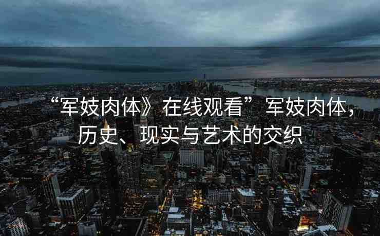 “軍妓肉體》在線觀看”軍妓肉體，歷史、現(xiàn)實與藝術(shù)的交織