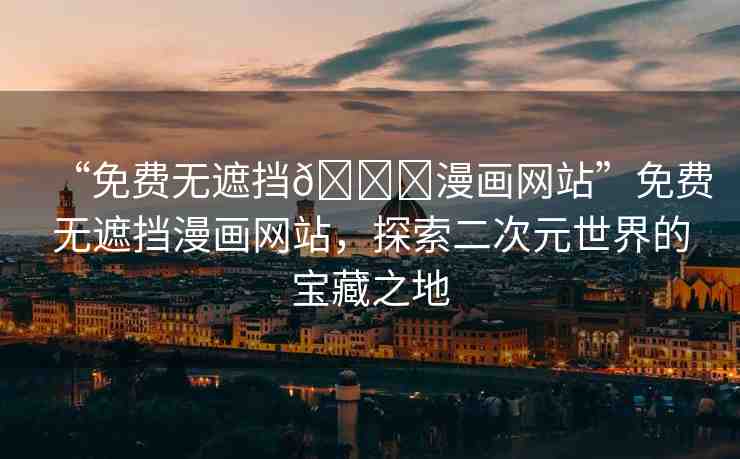“免費(fèi)無遮擋??漫畫網(wǎng)站”免費(fèi)無遮擋漫畫網(wǎng)站，探索二次元世界的寶藏之地