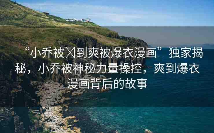 “小喬被?到爽被爆衣漫畫”獨家揭秘，小喬被神秘力量操控，爽到爆衣漫畫背后的故事