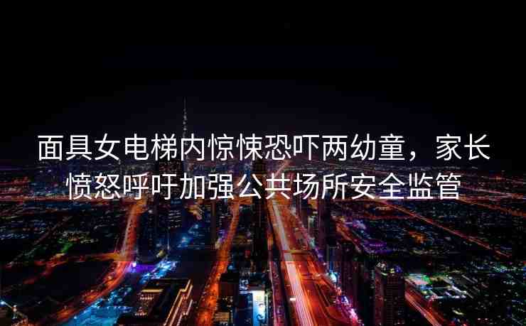 面具女電梯內(nèi)驚悚恐嚇兩幼童，家長憤怒呼吁加強公共場所安全監(jiān)管