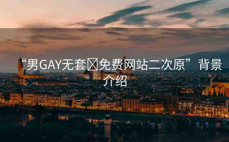 “男GAY無套?免費網(wǎng)站二次原”背景介紹