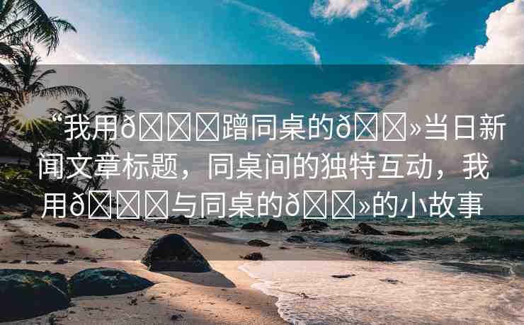 “我用??蹭同桌的??當日新聞文章標題，同桌間的獨特互動，我用??與同桌的??的小故事
