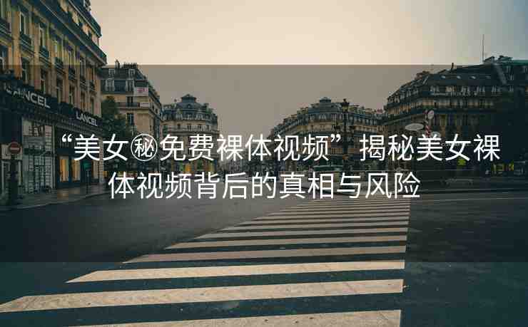 “美女秘免費(fèi)裸體視頻”揭秘美女裸體視頻背后的真相與風(fēng)險(xiǎn)