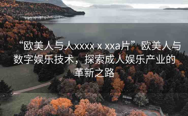 “歐美人與人xxxxⅹxxa片”歐美人與數(shù)字娛樂技術(shù)，探索成人娛樂產(chǎn)業(yè)的革新之路