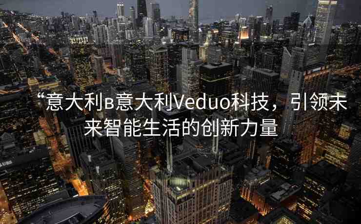 “意大利в意大利Veduo科技，引領(lǐng)未來(lái)智能生活的創(chuàng)新力量