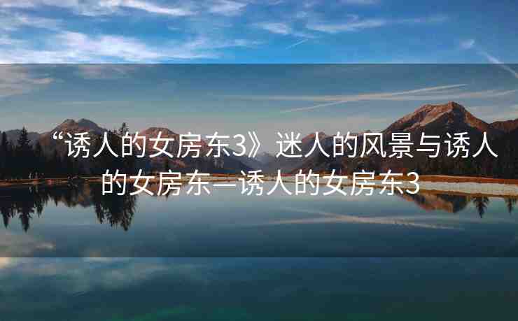 “誘人的女房東3》迷人的風(fēng)景與誘人的女房東—誘人的女房東3