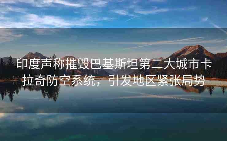 印度聲稱摧毀巴基斯坦第二大城市卡拉奇防空系統(tǒng)，引發(fā)地區(qū)緊張局勢