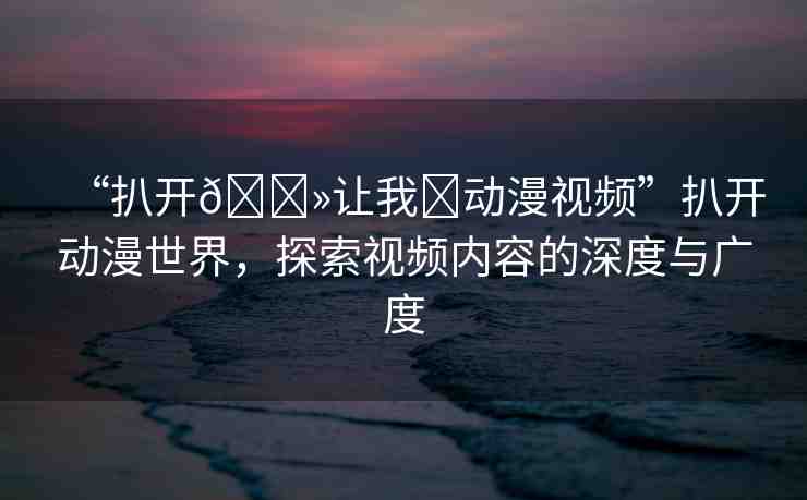 “扒開??讓我?動漫視頻”扒開動漫世界，探索視頻內(nèi)容的深度與廣度