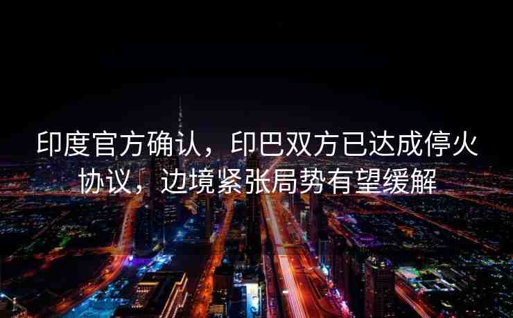 印度官方確認(rèn)，印巴雙方已達(dá)成停火協(xié)議，邊境緊張局勢(shì)有望緩解