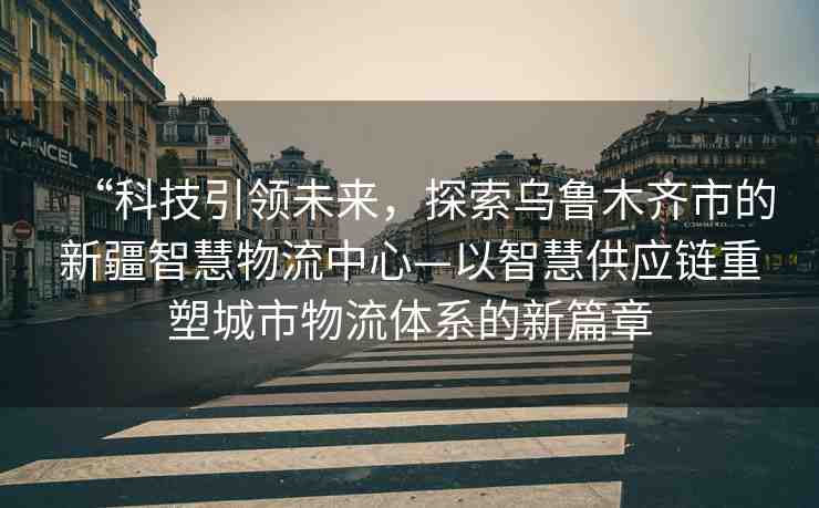 “科技引領未來，探索烏魯木齊市的新疆智慧物流中心—以智慧供應鏈重塑城市物流體系的新篇章