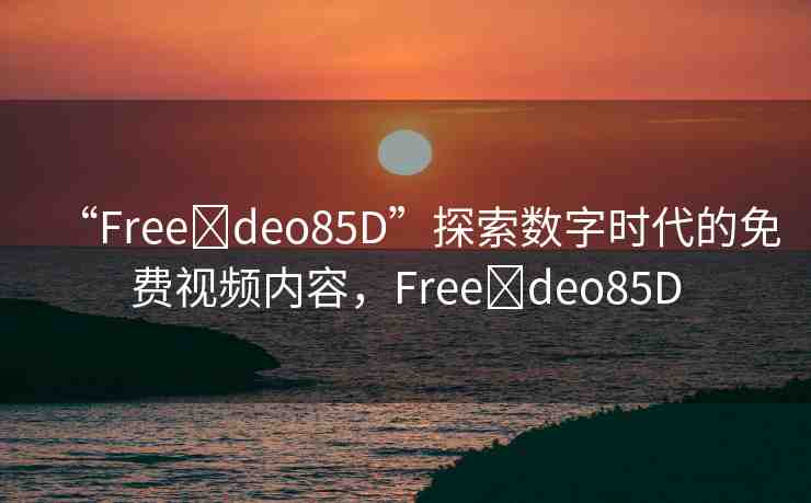 “Free?deo85D”探索數(shù)字時(shí)代的免費(fèi)視頻內(nèi)容，F(xiàn)ree?deo85D