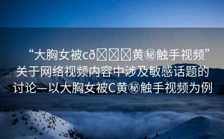 “大胸女被c??黃秘觸手視頻”關于網(wǎng)絡視頻內容中涉及敏感話題的討論—以大胸女被C黃秘觸手視頻為例