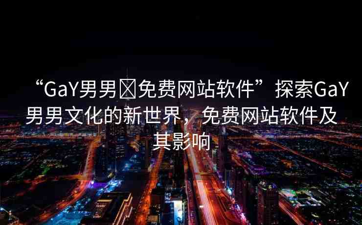 “GaY男男?免費網(wǎng)站軟件”探索GaY男男文化的新世界，免費網(wǎng)站軟件及其影響