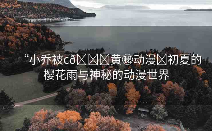 “小喬被c??黃秘動漫?初夏的櫻花雨與神秘的動漫世界