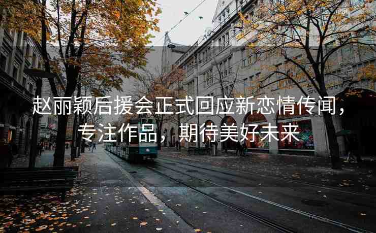 趙麗穎后援會(huì)正式回應(yīng)新戀情傳聞，專注作品，期待美好未來(lái)