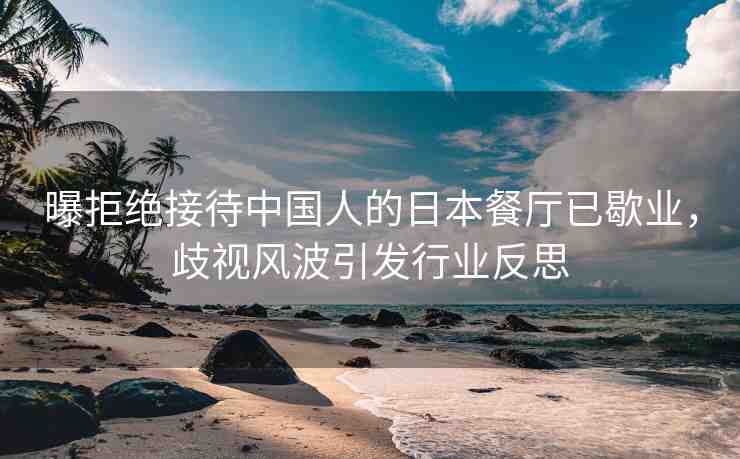曝拒絕接待中國(guó)人的日本餐廳已歇業(yè)，歧視風(fēng)波引發(fā)行業(yè)反思