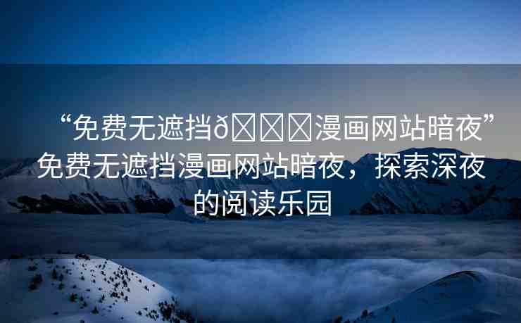 “免費(fèi)無(wú)遮擋??漫畫網(wǎng)站暗夜”免費(fèi)無(wú)遮擋漫畫網(wǎng)站暗夜，探索深夜的閱讀樂(lè)園