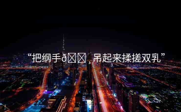 “把綱手??吊起來揉搓雙乳”