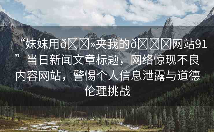 “妺妺用??夾我的??網站91”當日新聞文章標題，網絡驚現(xiàn)不良內容網站，警惕個人信息泄露與道德倫理挑戰(zhàn)